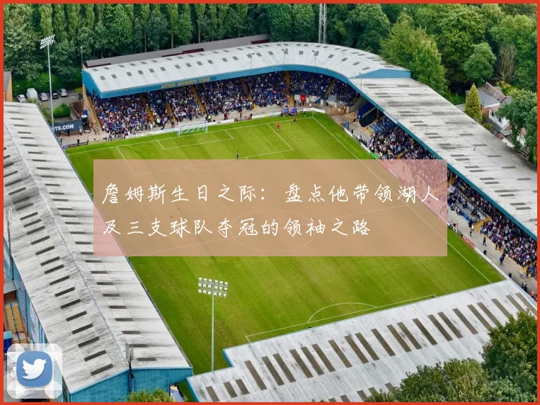 詹姆斯生日之际：盘点他带领湖人及三支球队夺冠的领袖之路