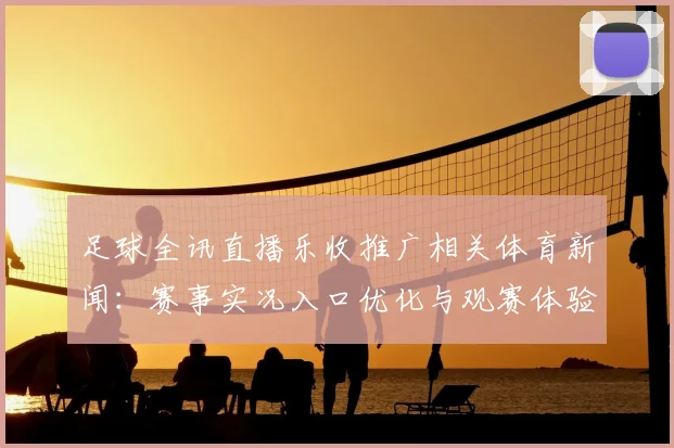 足球全讯直播乐收推广相关体育新闻：赛事实况入口优化与观赛体验提升