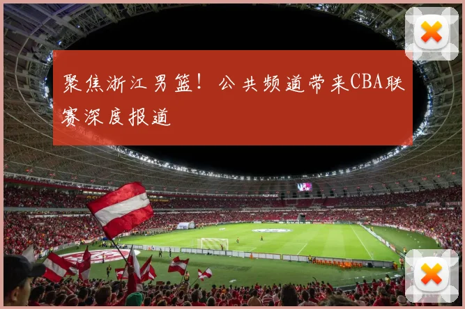 聚焦浙江男篮!公共频道带来CBA联赛深度报道