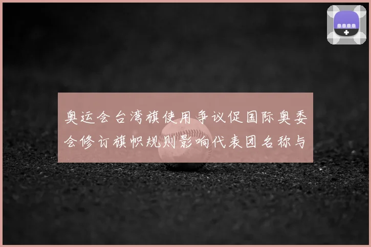奥运会台湾旗使用争议促国际奥委会修订旗帜规则影响代表团名称与展示