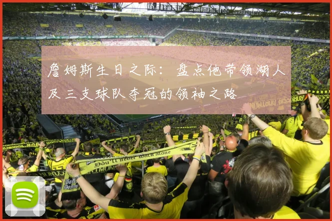 詹姆斯生日之际：盘点他带领湖人及三支球队夺冠的领袖之路