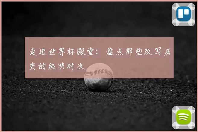 走进世界杯殿堂：盘点那些改写历史的经典对决