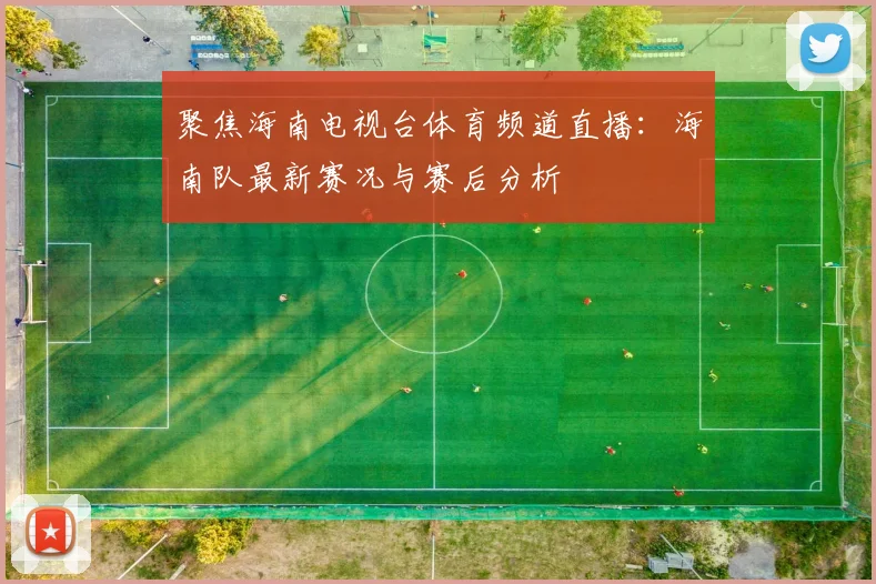 聚焦海南电视台体育频道直播：海南队最新赛况与赛后分析