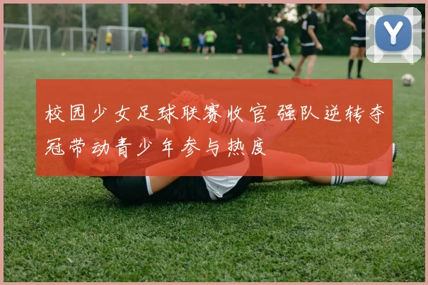 校园少女足球联赛收官 强队逆转夺冠带动青少年参与热度