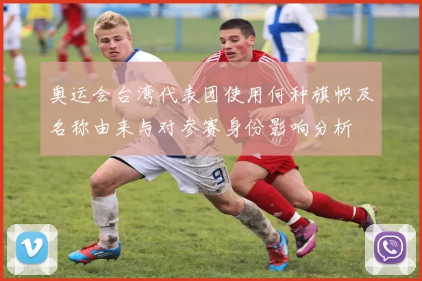 奥运会台湾代表团使用何种旗帜及名称由来与对参赛身份影响分析