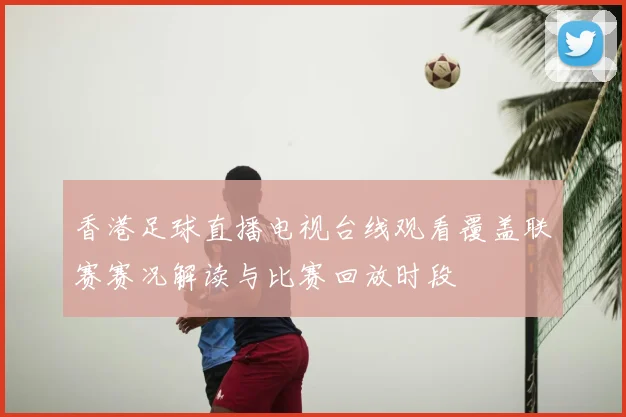 香港足球直播电视台线观看覆盖联赛赛况解读与比赛回放时段