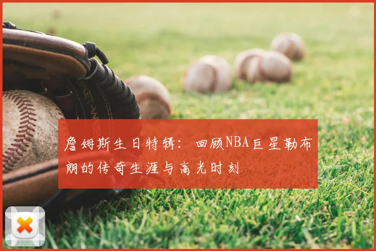 詹姆斯生日特辑：回顾NBA巨星勒布朗的传奇生涯与高光时刻