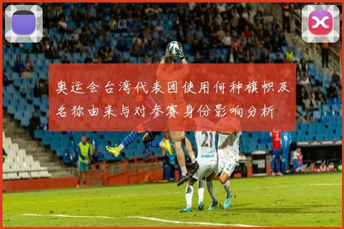 奥运会台湾代表团使用何种旗帜及名称由来与对参赛身份影响分析
