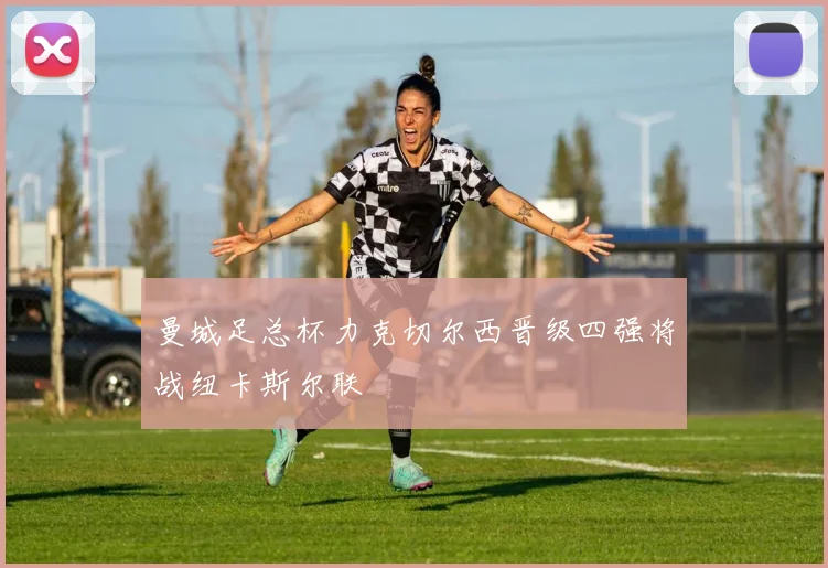 曼城足总杯力克切尔西晋级四强将战纽卡斯尔联