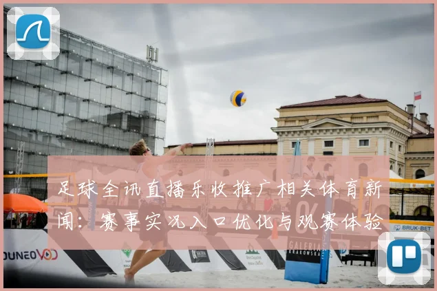 足球全讯直播乐收推广相关体育新闻:赛事实况入口优化与观赛体验提升